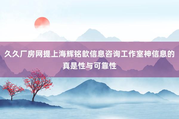 久久厂房网提上海辉铭歆信息咨询工作室神信息的真是性与可靠性